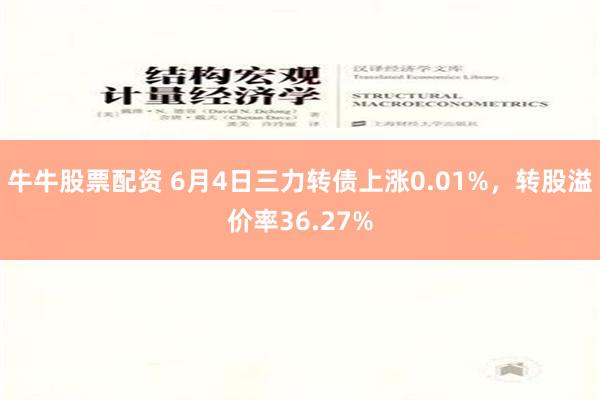 牛牛股票配资 6月4日三力转债上涨0.01%，转股溢价率36.27%