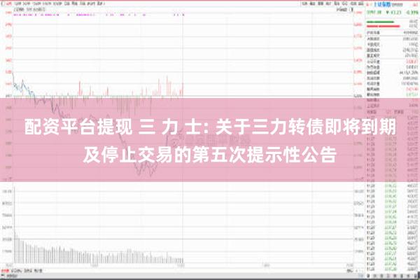 配资平台提现 三 力 士: 关于三力转债即将到期及停止交易的第五次提示性公告