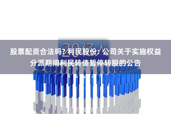 股票配资合法吗? 利民股份: 公司关于实施权益分派期间利民转债暂停转股的公告