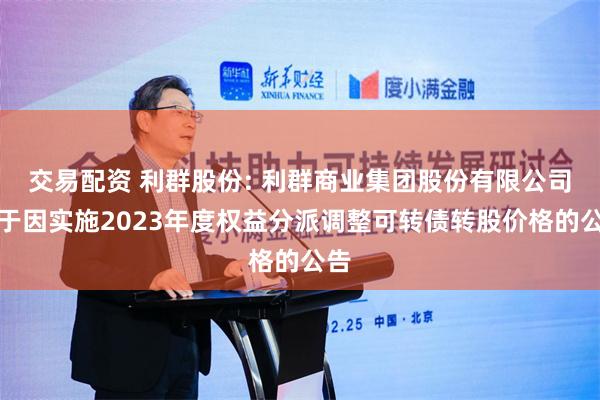 交易配资 利群股份: 利群商业集团股份有限公司关于因实施2023年度权益分派调整可转债转股价格的公告