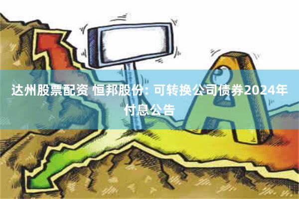 达州股票配资 恒邦股份: 可转换公司债券2024年付息公告