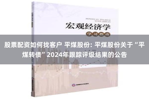 股票配资如何找客户 平煤股份: 平煤股份关于“平煤转债”2024年跟踪评级结果的公告