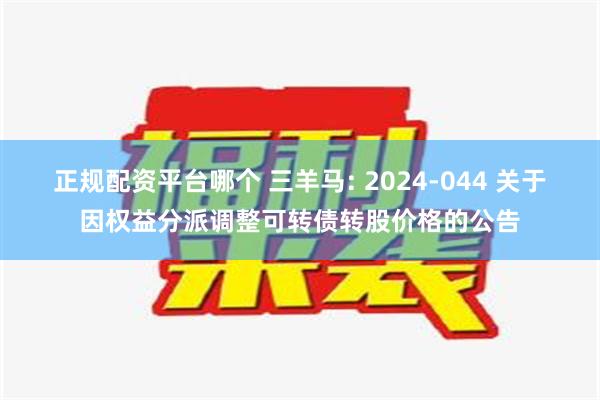 正规配资平台哪个 三羊马: 2024-044 关于因权益分派调整可转债转股价格的公告