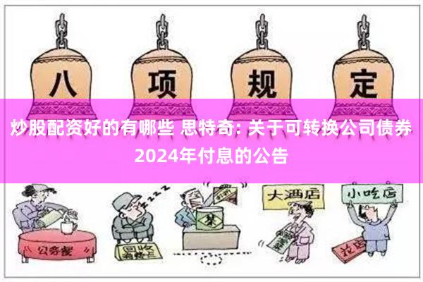 炒股配资好的有哪些 思特奇: 关于可转换公司债券2024年付息的公告