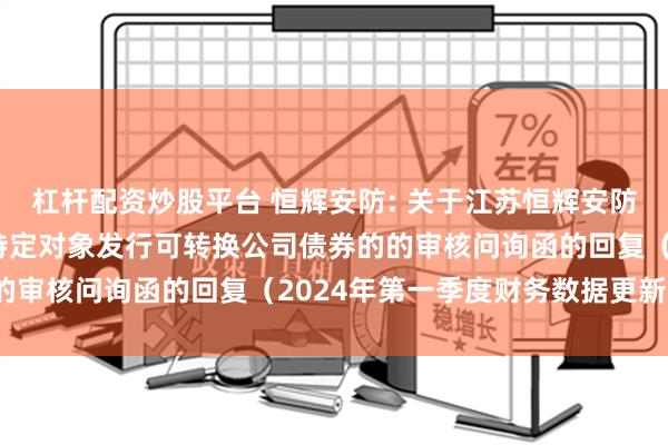 杠杆配资炒股平台 恒辉安防: 关于江苏恒辉安防股份有限公司申请向不特定对象发行可转换公司债券的的审核问询函的回复（2024年第一季度财务数据更新版）