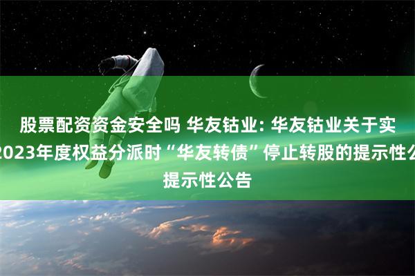 股票配资资金安全吗 华友钴业: 华友钴业关于实施2023年度权益分派时“华友转债”停止转股的提示性公告