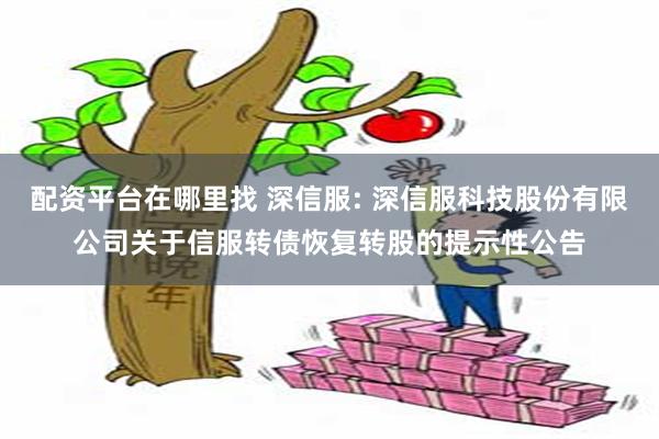 配资平台在哪里找 深信服: 深信服科技股份有限公司关于信服转债恢复转股的提示性公告