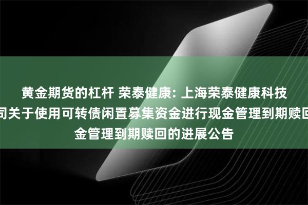 黄金期货的杠杆 荣泰健康: 上海荣泰健康科技股份有限公司关于使用可转债闲置募集资金进行现金管理到期赎回的进展公告