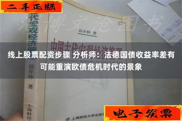 线上股票配资步骤 分析师：法德国债收益率差有可能重演欧债危机时代的景象