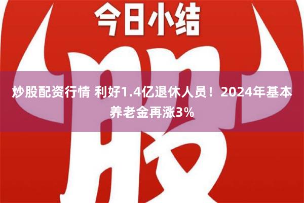 炒股配资行情 利好1.4亿退休人员！2024年基本养老金再涨3%