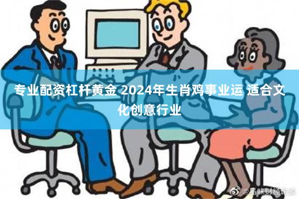 专业配资杠杆黄金 2024年生肖鸡事业运 适合文化创意行业