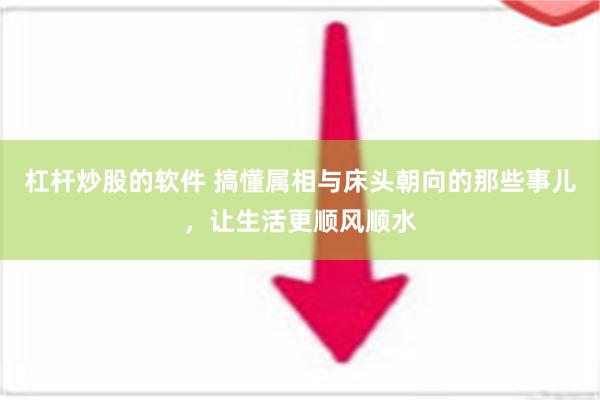 杠杆炒股的软件 搞懂属相与床头朝向的那些事儿，让生活更顺风顺水