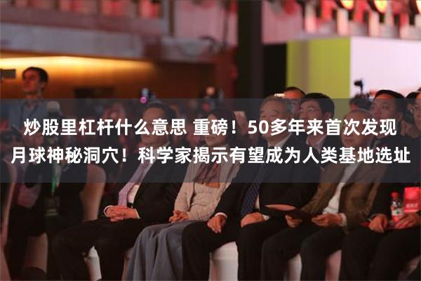 炒股里杠杆什么意思 重磅！50多年来首次发现月球神秘洞穴！科学家揭示有望成为人类基地选址