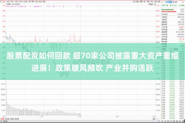 股票配资如何回款 超70家公司披露重大资产重组进展！政策暖风频吹 产业并购活跃