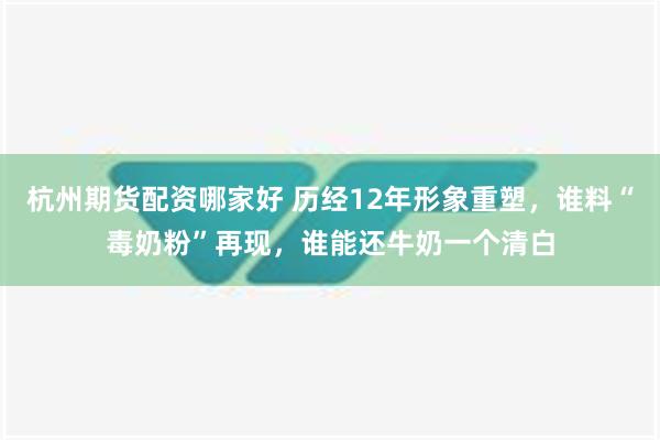 杭州期货配资哪家好 历经12年形象重塑，谁料“毒奶粉”再现，谁能还牛奶一个清白