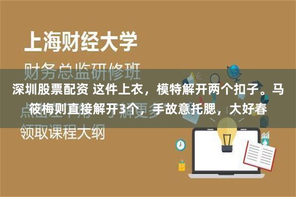 深圳股票配资 这件上衣，模特解开两个扣子。马筱梅则直接解开3个，手故意托腮，大好春