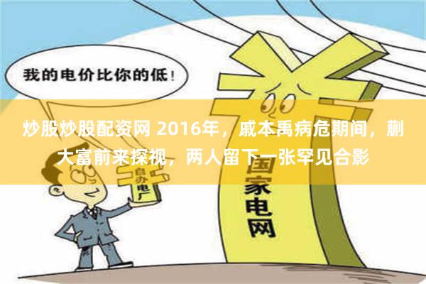 炒股炒股配资网 2016年，戚本禹病危期间，蒯大富前来探视，两人留下一张罕见合影