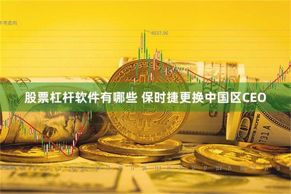 股票杠杆软件有哪些 保时捷更换中国区CEO