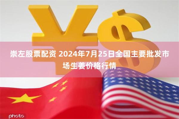 崇左股票配资 2024年7月25日全国主要批发市场生姜价格行情