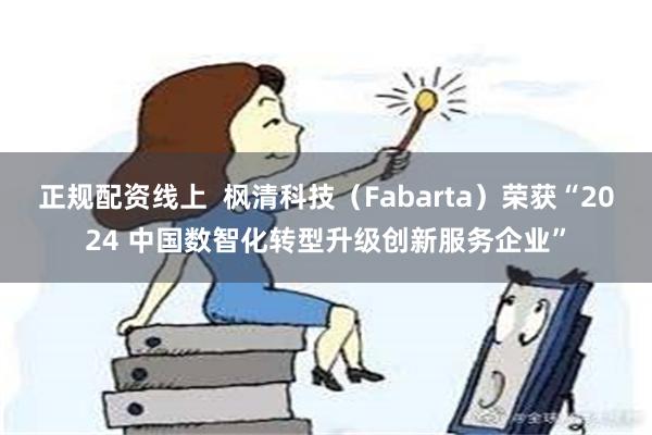 正规配资线上  枫清科技（Fabarta）荣获“2024 中国数智化转型升级创新服务企业”