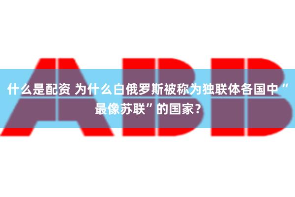 什么是配资 为什么白俄罗斯被称为独联体各国中“最像苏联”的国家？