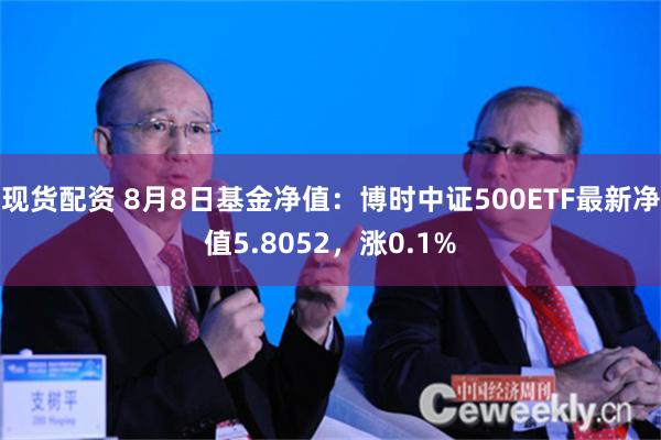 现货配资 8月8日基金净值：博时中证500ETF最新净值5.8052，涨0.1%