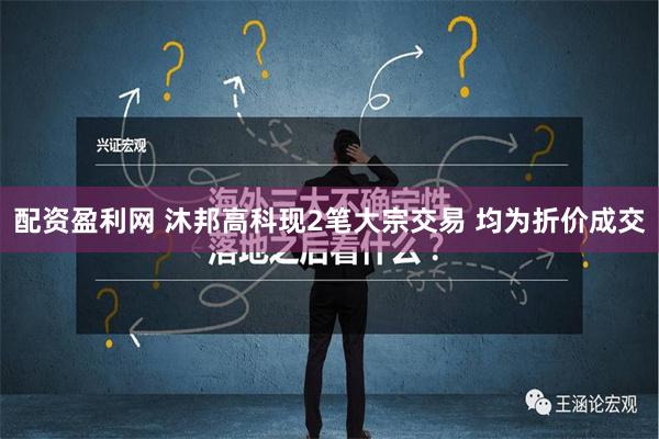 配资盈利网 沐邦高科现2笔大宗交易 均为折价成交