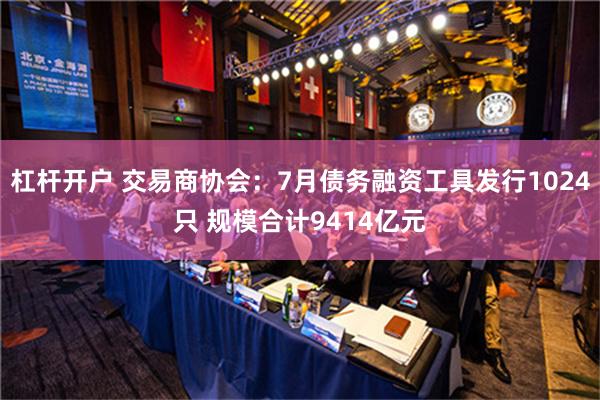 杠杆开户 交易商协会：7月债务融资工具发行1024只 规模合计9414亿元