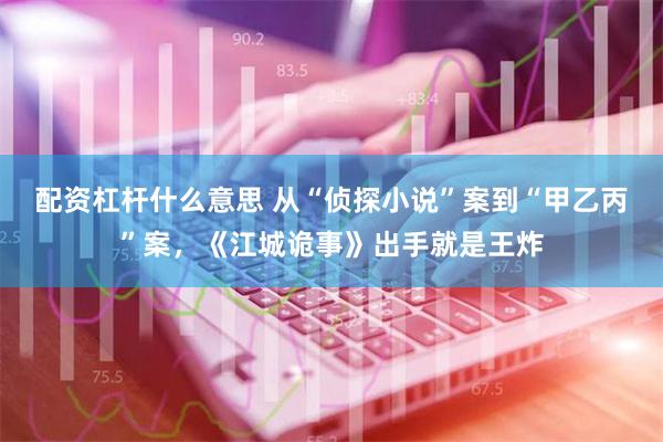 配资杠杆什么意思 从“侦探小说”案到“甲乙丙”案，《江城诡事》出手就是王炸