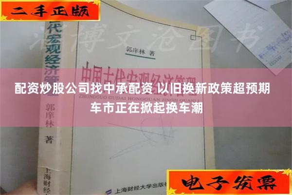 配资炒股公司找中承配资 以旧换新政策超预期  车市正在掀起换车潮