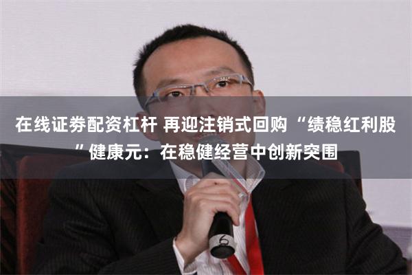 在线证劵配资杠杆 再迎注销式回购 “绩稳红利股”健康元：在稳健经营中创新突围