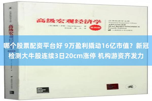 哪个股票配资平台好 9万盈利撬动16亿市值？新冠检测大牛股连续3日20cm涨停 机构游资齐发力