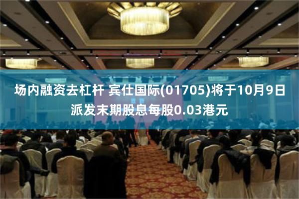 场内融资去杠杆 宾仕国际(01705)将于10月9日派发末期股息每股0.03港元