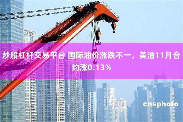 炒股杠杆交易平台 国际油价涨跌不一，美油11月合约涨0.13%