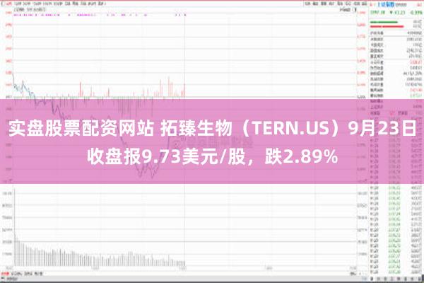 实盘股票配资网站 拓臻生物（TERN.US）9月23日收盘报9.73美元/股，跌2.89%