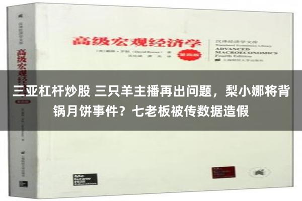 三亚杠杆炒股 三只羊主播再出问题，梨小娜将背锅月饼事件？七老板被传数据造假