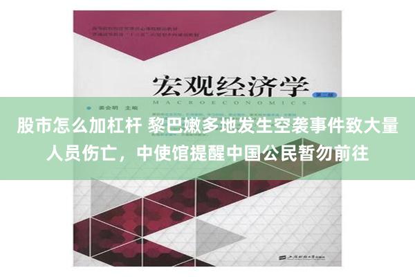 股市怎么加杠杆 黎巴嫩多地发生空袭事件致大量人员伤亡，中使馆提醒中国公民暂勿前往