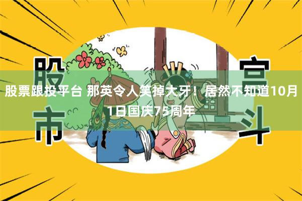 股票跟投平台 那英令人笑掉大牙！居然不知道10月1日国庆75周年