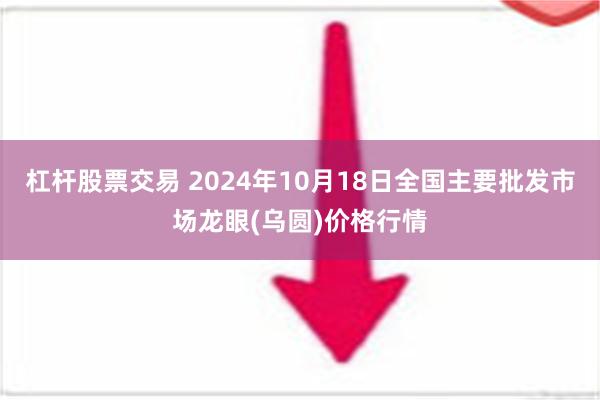 杠杆股票交易 2024年10月18日全国主要批发市场龙眼(乌圆)价格行情