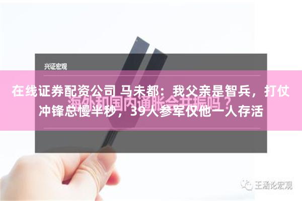 在线证券配资公司 马未都：我父亲是智兵，打仗冲锋总慢半秒，39人参军仅他一人存活