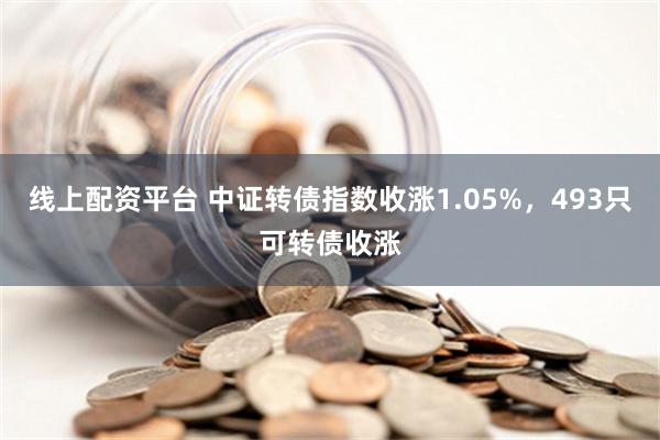 线上配资平台 中证转债指数收涨1.05%，493只可转债收涨