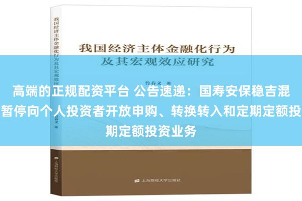 高端的正规配资平台 公告速递：国寿安保稳吉混合基金暂停向个人投资者开放申购、转换转入和定期定额投资业务