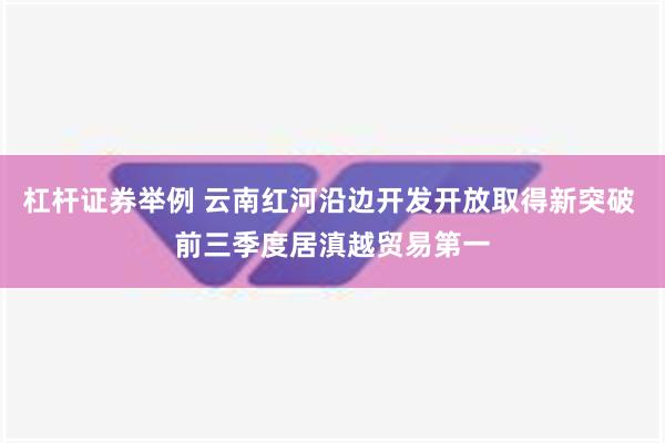 杠杆证券举例 云南红河沿边开发开放取得新突破 前三季度居滇越贸易第一