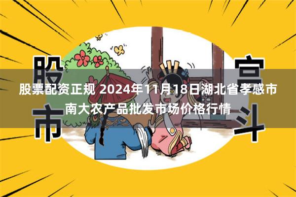 股票配资正规 2024年11月18日湖北省孝感市南大农产品批发市场价格行情