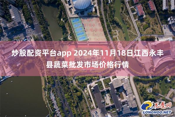 炒股配资平台app 2024年11月18日江西永丰县蔬菜批发市场价格行情