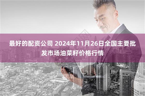 最好的配资公司 2024年11月26日全国主要批发市场油菜籽价格行情