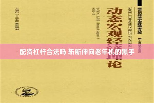 配资杠杆合法吗 斩断伸向老年机的黑手