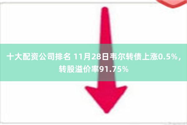 十大配资公司排名 11月28日韦尔转债上涨0.5%，转股溢价率91.75%