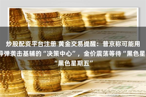 炒股配资平台注册 黄金交易提醒：普京称可能用新型导弹袭击基辅的“决策中心”，金价震荡等待“黑色星期五”