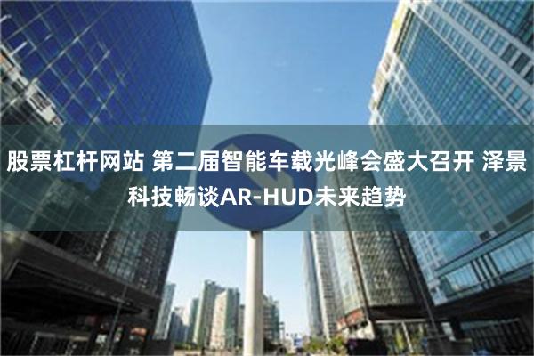 股票杠杆网站 第二届智能车载光峰会盛大召开 泽景科技畅谈AR-HUD未来趋势